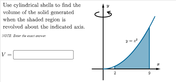 Use cylindrical shells to find the
volume of the solid generated
when the shaded region is
revolved about the indicated axis.
NOTE: Enter the exact answer.
y = x?
V
2
9
