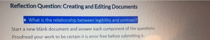 Reflection Question: Creating and Editing Documents
What is the relationship between legibility and contrast?
Start a new blank document and answer each component of the questions.
Proofread your work to be certain it is error free before submitting it.
