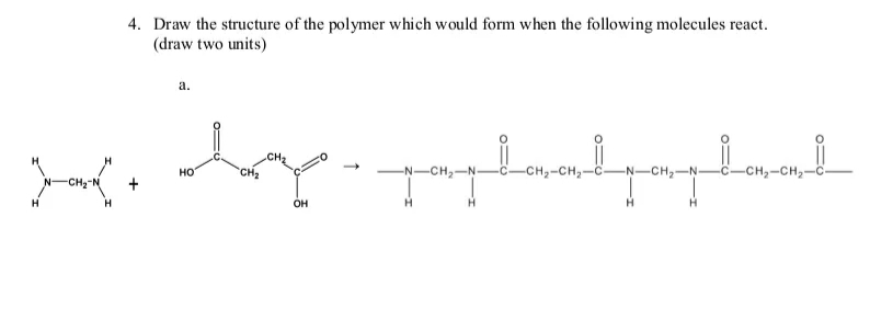 4. Draw the structure of the polymer which would form when the following molecules react.
(draw two units)
а.
CH2
HO
CH2
-N-CH,-N-
-CH,-CH2-C-
-N-CH,-N-
-CH,-CH2-
CH
он
H.
