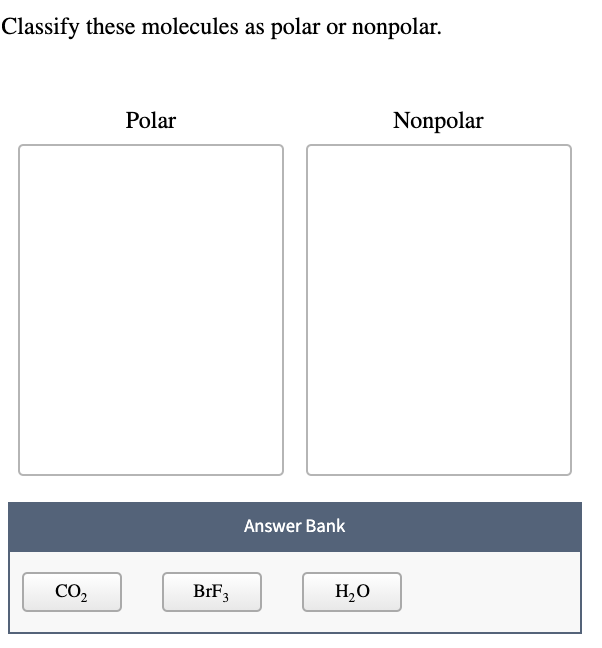 Classify these molecules as polar or nonpolar.
Polar
Nonpolar
Answer Bank
CO,
BrF3
H,O

