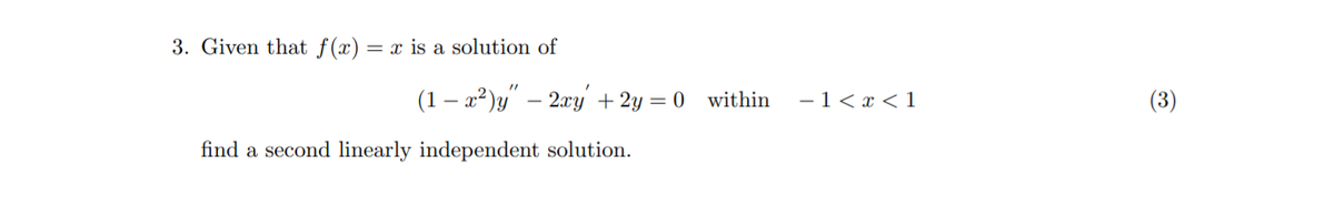 3. Given that f(x)
= x is a solution of
(1 – a²)y" – 2xy + 2y = 0 within
-1< x < 1
(3)
find a second linearly independent solution.
