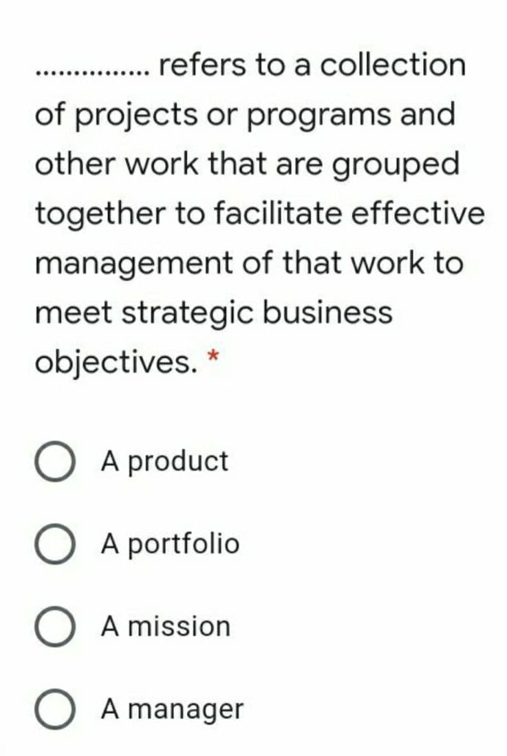 refers to a collection
......
of projects or programs and
other work that are grouped
together to facilitate effective
management of that work to
meet strategic business
objectives. *
A product
A portfolio
A mission
O A manager
