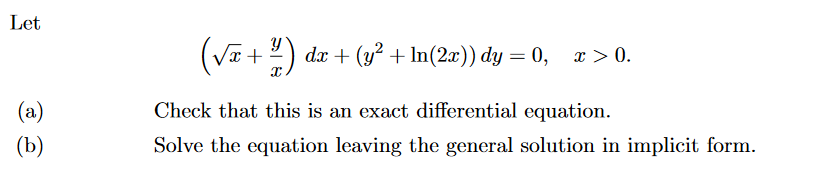 Let
(a)
(b)
(√x+²) dx + (y² + In(2x)) dy=0, x>0.
Check that this is an exact differential equation.
Solve the equation leaving the general solution in implicit form.