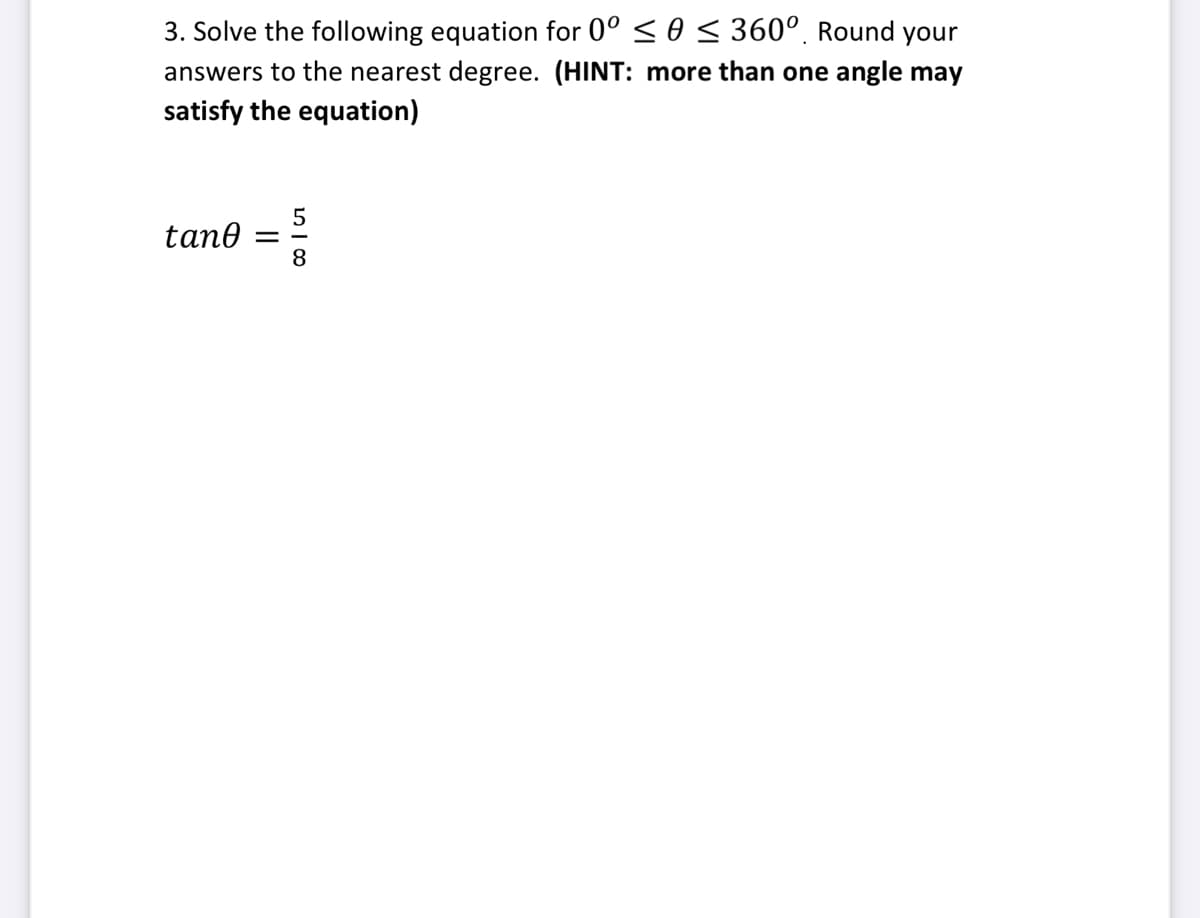3. Solve the following equation for 0° ≤ 0 ≤ 360°. Round your
answers to the nearest degree. (HINT: more than one angle may
satisfy the equation)
tane =
58