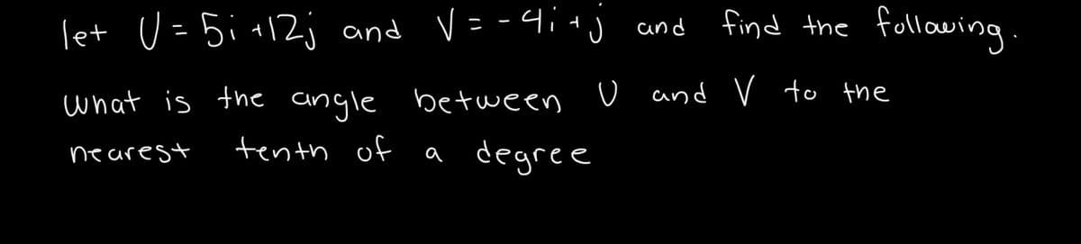 let U = 5i +12j and V= -4i j and
find the following.
what is the angle between D and V to the
tenth of a degree
nearest
