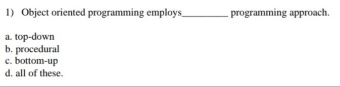 1) Object oriented programming employs_
programming approach.
a. top-down
b. procedural
c. bottom-up
d. all of these.
