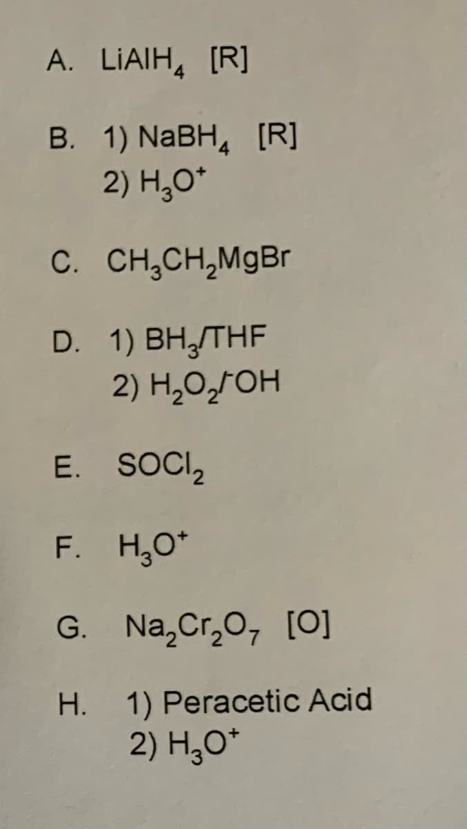 A. LIAIH [R]
B. 1) NaBH [R]
2) H₂O*
C.
CH₂CH₂MgBr
D. 1) BH₂/THF
2) H₂O₂OH
SOCI₂
E.
F. H₂O*
G.
H.
Na₂Cr₂O, [0]
1) Peracetic Acid
2) H30*