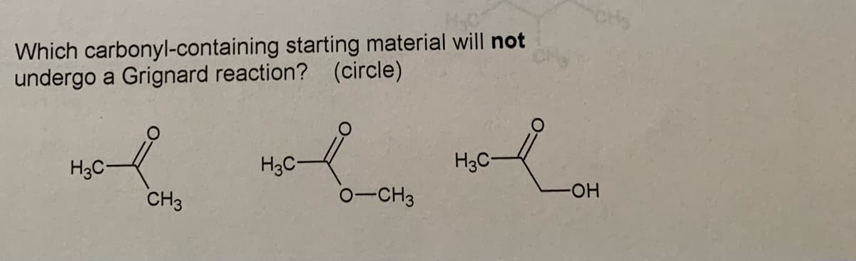 Which carbonyl-containing starting material will not
undergo a Grignard reaction? (circle)
H3C-
CH3
H3C-
O-CH3
Lov
-OH
H3C-