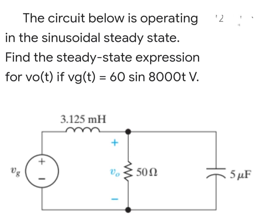 The circuit below is operating
in the sinusoidal steady state.
Find the steady-state expression
for vo(t) if vg(t) = 60 sin 8000t V.
3.125 mH
50Ω
Vg
+
I
Vo
$2
5 μF