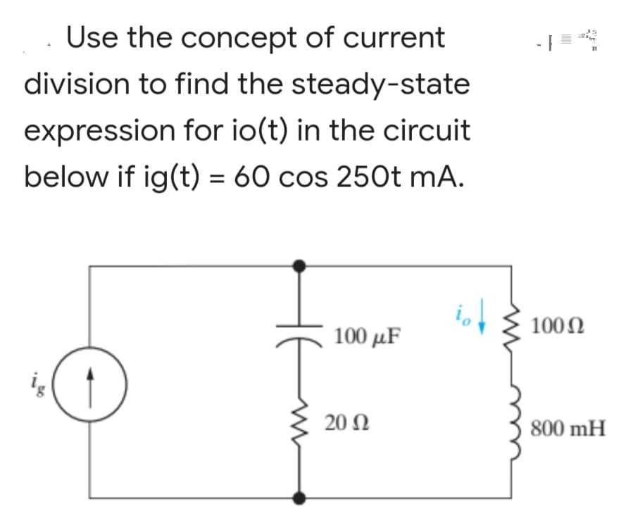 Use the concept of current
division to find the steady-state
expression for io(t) in the circuit
below if ig(t) = 60 cos 250t mA.
100 μF
DO
20 Ω
100 Ω
800 mH