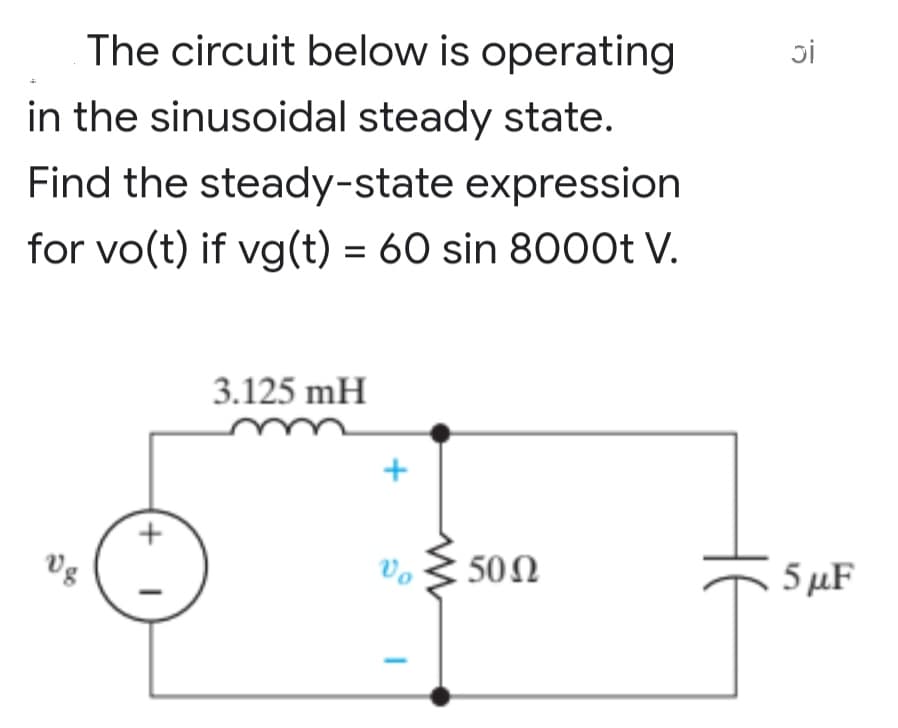 The circuit below is operating
in the sinusoidal steady state.
Find the steady-state expression
for vo(t) if vg(t) = 60 sin 8000t V.
3.125 mH
Vg
I
+
5002
Di
C
5 μF