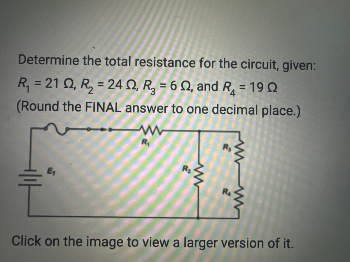 Determine the total resistance for the circuit, given:
R₁ = 212, R₂ = 24 02, R₂ = 62, and R₁ = 190
(Round the FINAL answer to one decimal place.)
www
R₁
ET
R₂
Click on the image to view a larger version of it.