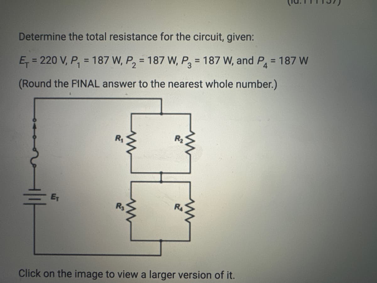 Determine the total resistance for the circuit, given:
E₁ = 220 V, P₁ = 187 W, P₂ = 187 W, P₂ = 187 W, and P₁ = 187 W
(Round the FINAL answer to the nearest whole number.)
5
ET
www
Click on the image to view a larger version of it.