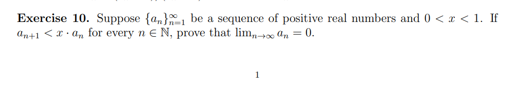 Exercise 10. Suppose {a,}, be a sequence of positive real numbers and 0 < x < 1. If
an+1 < x · an for every n E N, prove that limn→ an = 0.
1
