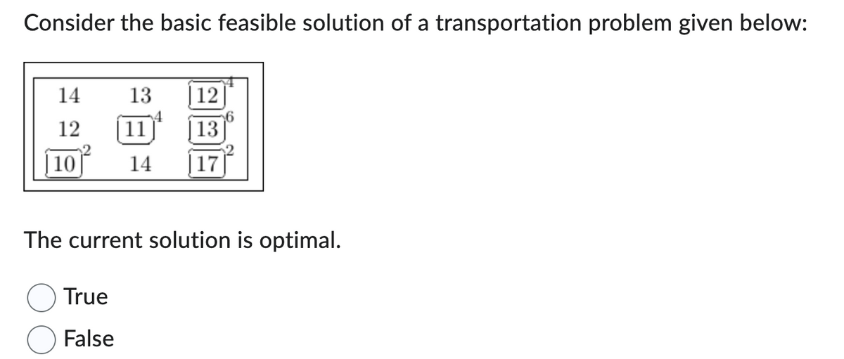 Consider the basic feasible solution of a transportation problem given below:
14
12
10
12
13
14 17
True
False
13
| 11
The current solution is optimal.