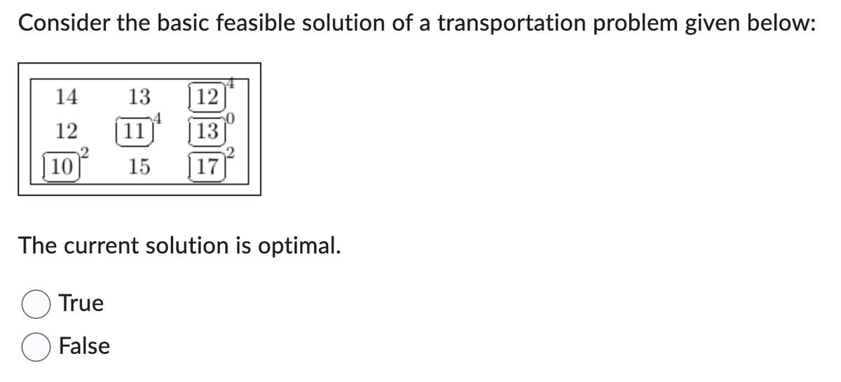 Consider the basic feasible solution of a transportation problem given below:
14
12
10
13
True
False
12
11
13
15 17
The current solution is optimal.