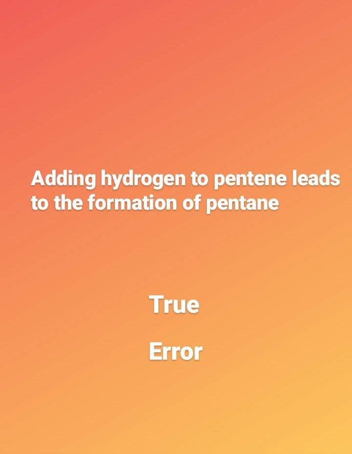 Adding hydrogen to pentene leads
to the formation of pentane
True
Error