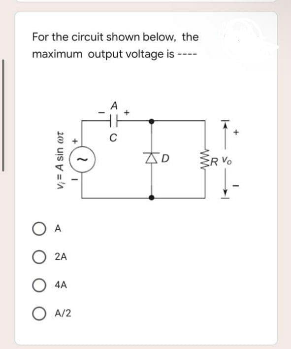 For the circuit shown below, the
maximum output voltage is
A
C
D
v₁ = A sin cot
A
O2A
O4A
O A/2
R Vo