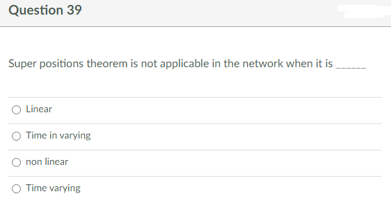 Question 39
Super positions theorem is not applicable in the network when it is
Linear
Time in varying
non linear
Time varying