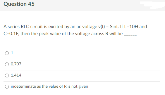 Question 45
A series RLC circuit is excited by an ac voltage v(t) = Sint. If L=10H and
C=0.1F, then the peak value of the voltage across R will be
0.707
O 1.414
O indeterminate as the value of R is not given