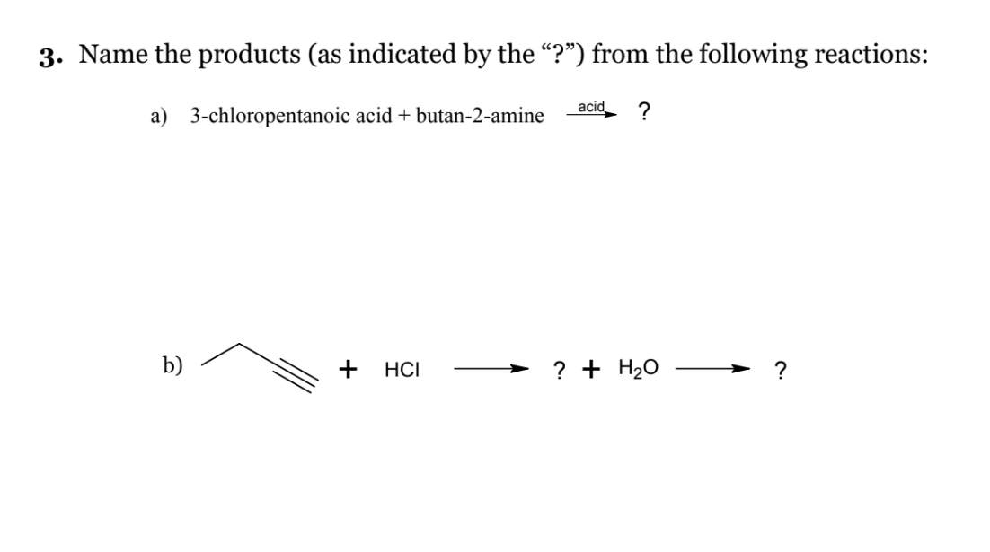 3. Name the products (as indicated by the "?") from the following reactions:
a) 3-chloropentanoic acid + butan-2-amine
b)
+ HCI
acid
?
? + H₂O