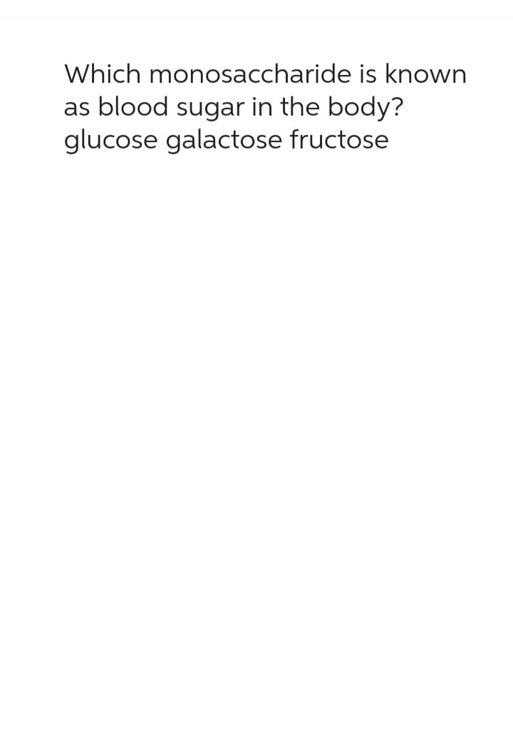 Which monosaccharide is known
as blood sugar in the body?
glucose galactose fructose