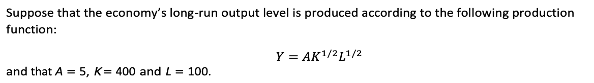 Suppose that the economy's long-run output level is produced according to the following production
function:
and that A = 5, K= 400 and L = 100.
Y = AK¹/2 L¹/2