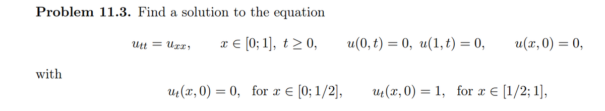 Problem 11.3. Find a solution to the equation
Utt = Uxx, x ≤ [0; 1], t ≥ 0,
with
ut(x,0) = 0, for x = [0; 1/2],
u(0, t) = 0, u(1, t) = 0,
u(x, 0) = 0,
ut(x,0) = 1, for x € [1/2; 1],