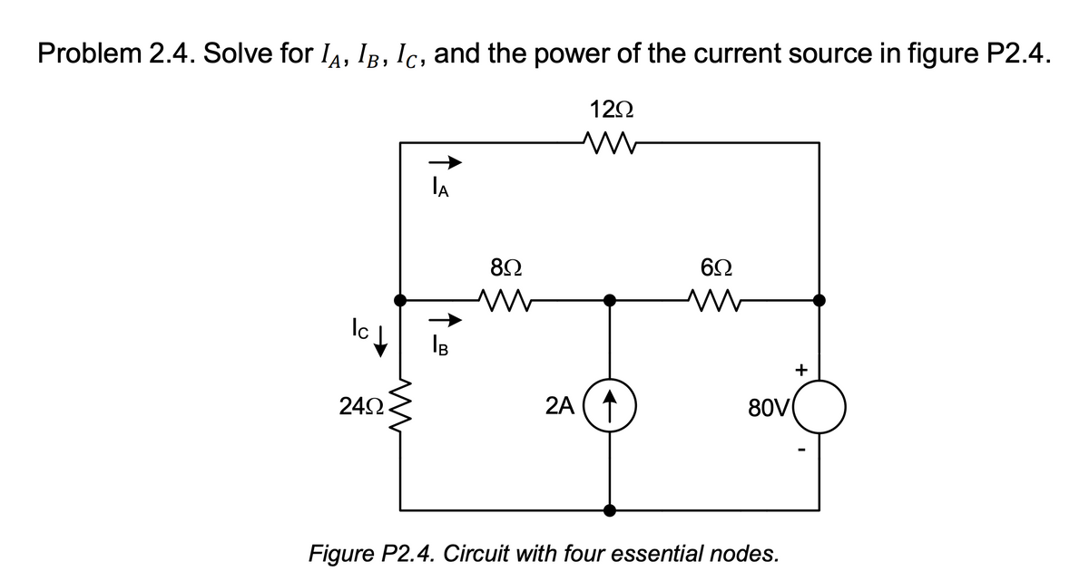 Problem 2.4. Solve for IA, IB, IC, and the power of the current source in figure P2.4.
120
Ic
.
242
IA
IB
82
W
M
2A ( 1
62
W
80V
Figure P2.4. Circuit with four essential nodes.
+