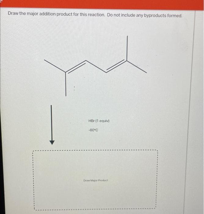 Draw the major addition product for this reaction. Do not include any byproducts formed.
HBr (1 equiv)
-80°C
Draw Major Product