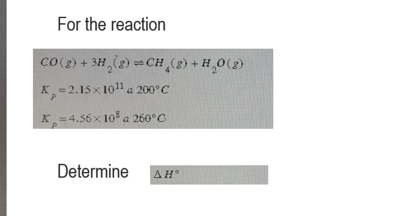 For the reaction
CO(g) + 3H₂(g) =CH₂(g) + H₂O(g)
K₂=2.15x10¹1 a 200°C
P
K = 4.56 x 108 a 260°C
P
Determine
AHO
