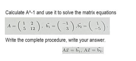 Calculate A^-1 and use it to solve the matrix equations
12
5 12
1
22), 6₁ = (-3), 62 = (-3).
-5
A =
Write the complete procedure, write your answer.
A b₁, A=b₂.