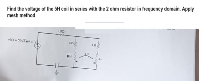 Find the voltage of the 5H coil in series with the 2 ohm resistor in frequency domain. Apply
mesh method
(t) = 50√2 sint V
VIIH
1002
-M-
3ΩΣ
8H
2H
20
SH