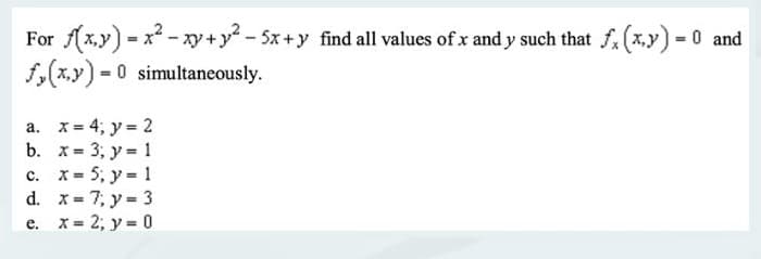 For f(x,y)=x²-xy + y² - 5x+y find all values of x and y such that f (x,y) -
f(x,y)=0 simultaneously.
a.
x = 4, y = 2
b. x= 3; y = 1
c. x = 5, y = 1
x=7; y = 3
d.
e. x = 2; y = 0