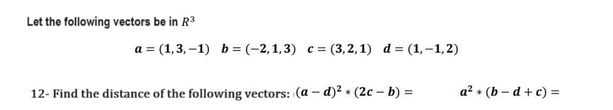 Let the following vectors be in R³
a = (1,3,-1) b = (-2,1,3) c = (3,2,1) d= (1, -1,2)
*
12- Find the distance of the following vectors: (a – d)² + (2c - b) =
a² * (b-d+c) =