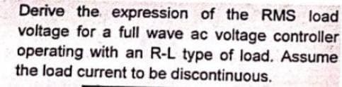 Derive the expression of the RMS load
voltage for a full wave ac voltage controller
operating with an R-L type of load. Assume
the load current to be discontinuous.