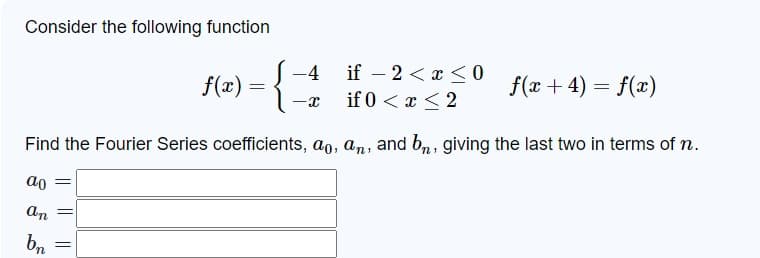 Consider the following function
4
if
2x0
f(x)
=
-x
if 0 < x <2
f(x+4) = f(x)
Find the Fourier Series coefficients, ao, an, and b, giving the last two in terms of n.
ao
an
bn
||
=