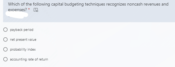 Which of the following capital budgeting techniques recognizes noncash revenues and
expenses? *
O payback period
net present value
O probability index
O accounting rate of return
