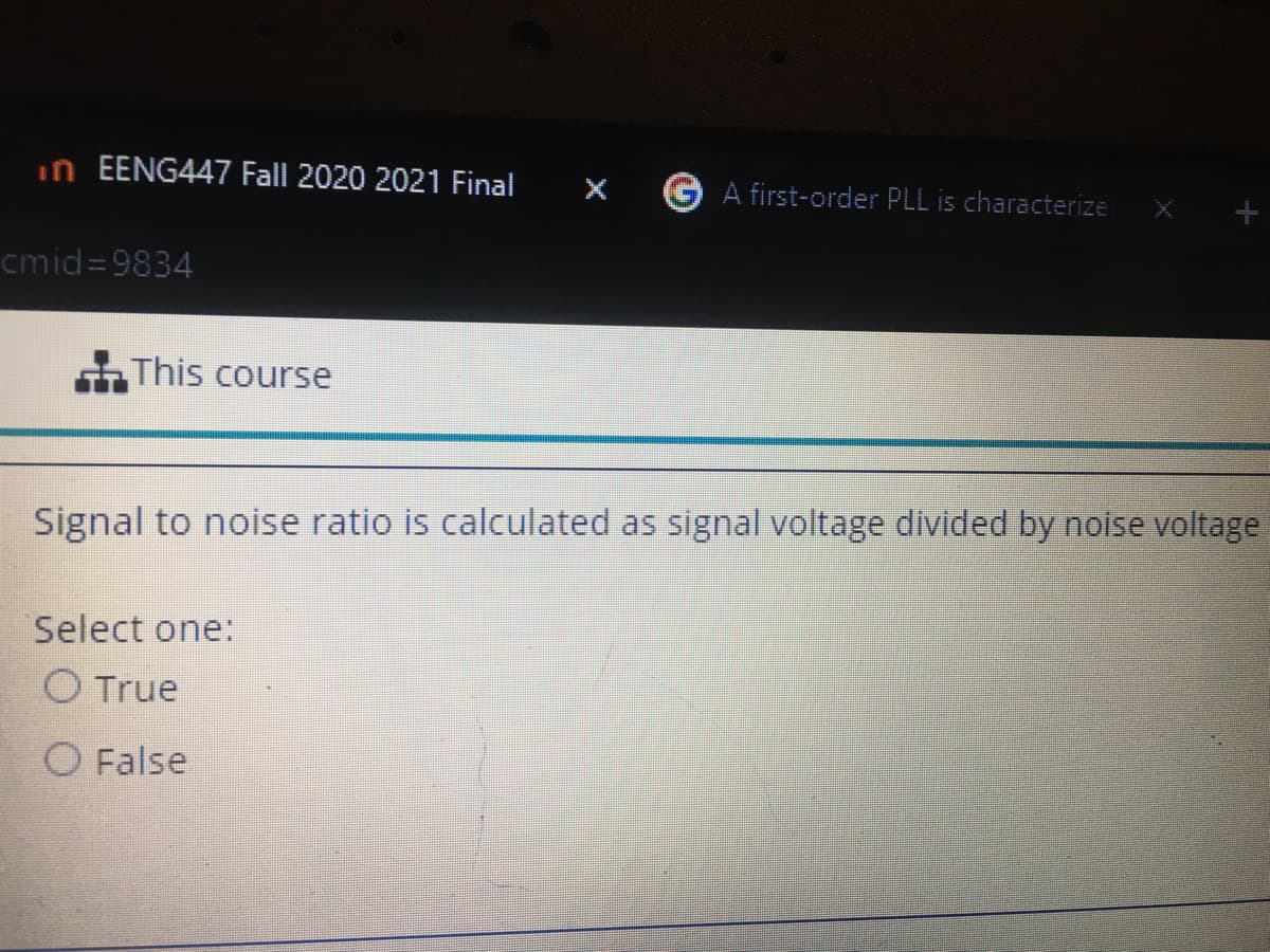 in EENG447 Fall 2020 2021 Final
X G A first-order PLL is characterize
cmid=9834
This course
Signal to noise ratio is calculated as signal voltage divided by noise voltage
Select one:
O True
O False
