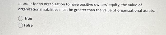 In order for an organization to have positive owners' equity, the value of
organizational liabilities must be greater than the value of organizational assets.
True
False