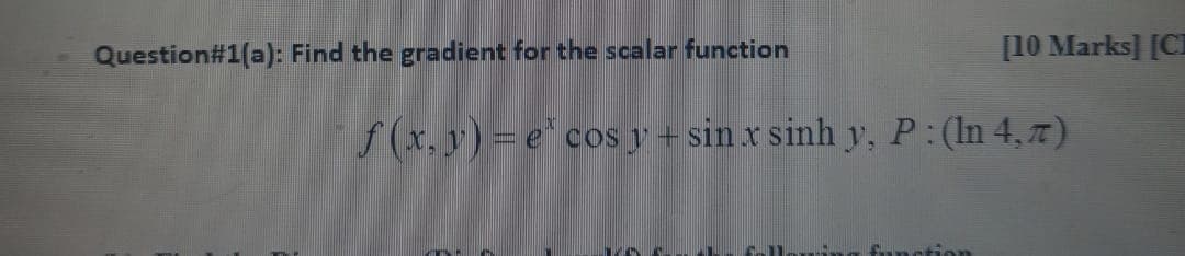 Question#1(a): Find the gradient for the scalar function
[10 Marks] [CI
f (x, y) = e° cos y + sin x sinh y, P:(In 4, 7)
