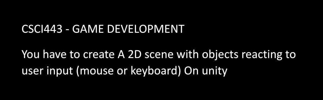 CSCI443 - GAME DEVELOPMENT
You have to create A 2D scene with objects reacting to
user input (mouse or keyboard) On unity
