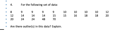 4.
For the following set of data:
9
9
9
9
10
10
10
10
12
12
14
14
14
15
15
16
18
18
20
20
24
24
48
70
Are there outlier(s) in this data? Explain.
