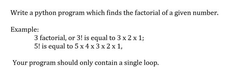 Write a python program which finds the factorial of a given number.
Example:
3 factorial, or 3! is equal to 3 x 2 x 1;
5! is equal to 5 x 4 x 3 x 2 x 1,
Your program should only contain a single loop.
