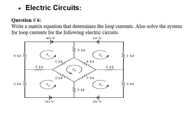 Electric Circuits:
Question # 6:
Write a matrix equation that determines the loop currents. Also solve the system
for loop currents for the following electric circuits
40 V
10 v
12
22
30 V
20 V
4.
ww
ww

