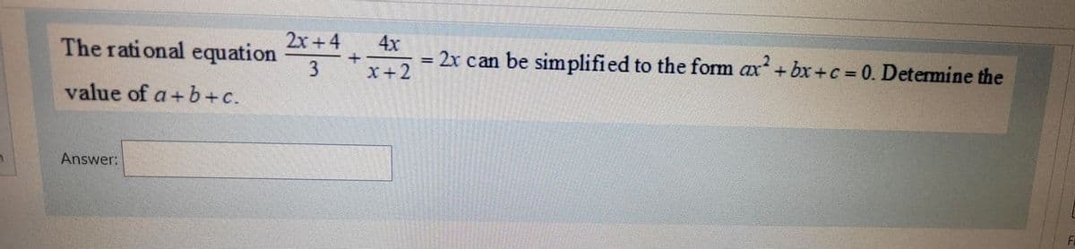 The rational equation
value of a+b+c.
Answer:
2x+4 4x
+
= 2x can be simplified to the form ax²+bx+c = 0. Determine the
x+2
3
F