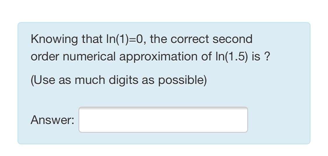 Knowing that In(1)=0, the correct second
order numerical approximation of In(1.5) is ?
(Use as much digits as possible)
Answer:
