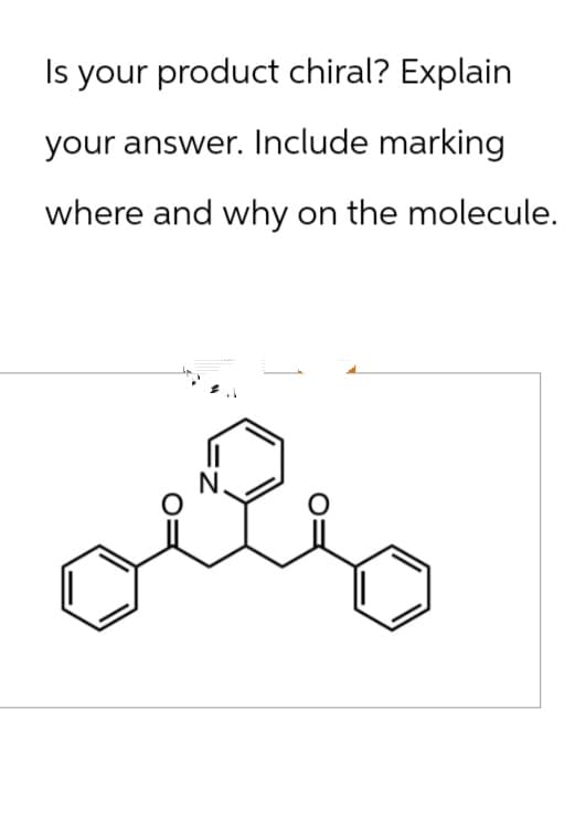 Is your product chiral? Explain
your answer. Include marking
where and why on the molecule.
N.