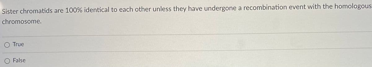 Sister chromatids are 100% identical to each other unless they have undergone a recombination event with the homologous
chromosome.
True
False
