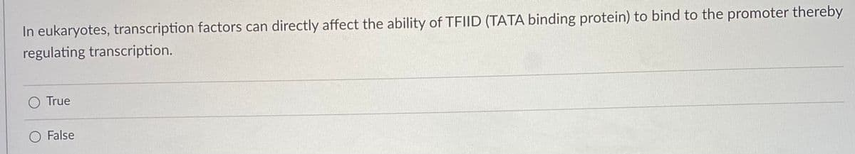 In eukaryotes, transcription factors can directly affect the ability of TFIID (TATA binding protein) to bind to the promoter thereby
regulating transcription.
O True
O False
